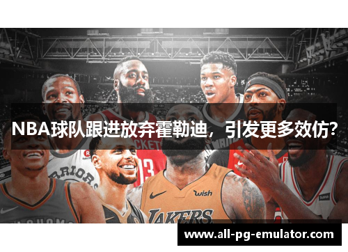 NBA球队跟进放弃霍勒迪,引发更多效仿? NBA球队跟进放弃霍勒迪,引发更多效仿?