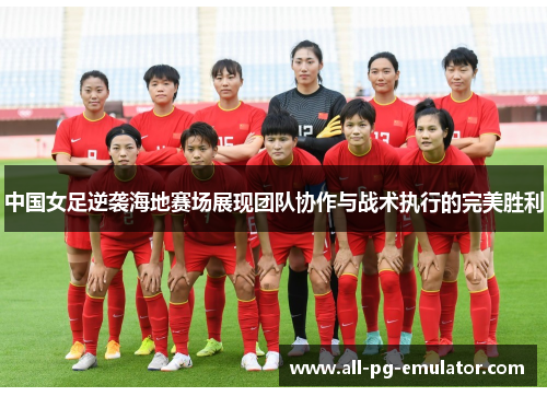 中国女足逆袭海地赛场展现团队协作与战术执行的完美胜利 中国女足逆袭海地赛场展现团队协作与战术执行的完美胜利