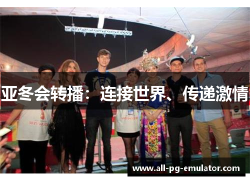 亚冬会转播:连接世界、传递激情 亚冬会转播:连接世界、传递激情