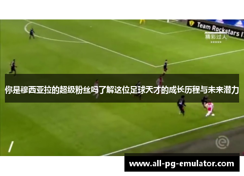 你是穆西亚拉的超级粉丝吗了解这位足球天才的成长历程与未来潜力 你是穆西亚拉的超级粉丝吗了解这位足球天才的成长历程与未来潜力