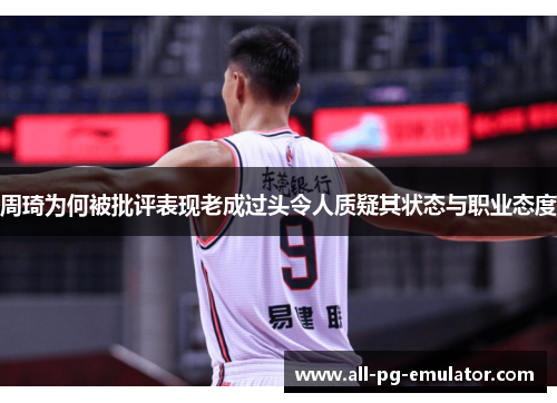 周琦为何被批评表现老成过头令人质疑其状态与职业态度