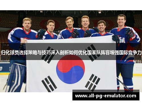 归化球员选择策略与技巧深入剖析如何优化国家队阵容增强国际竞争力
