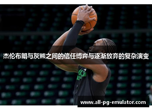 杰伦布朗与灰熊之间的信任博弈与逐渐放弃的复杂演变 杰伦布朗与灰熊之间的信任博弈与逐渐放弃的复杂演变