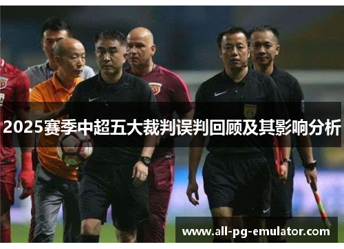 2025赛季中超五大裁判误判回顾及其影响分析 2025赛季中超五大裁判误判回顾及其影响分析