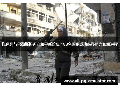 以色列与巴勒斯坦迈向和平新阶段 183名囚犯成功获释助力和解进程 以色列与巴勒斯坦迈向和平新阶段 183名囚犯成功获释助力和解进程