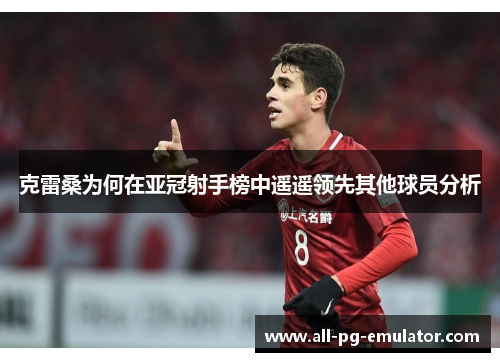 克雷桑为何在亚冠射手榜中遥遥领先其他球员分析 克雷桑为何在亚冠射手榜中遥遥领先其他球员分析