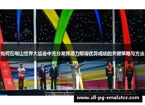 如何在喀山世界大运会中充分发挥潜力取得优异成绩的关键策略与方法 如何在喀山世界大运会中充分发挥潜力取得优异成绩的关键策略与方法