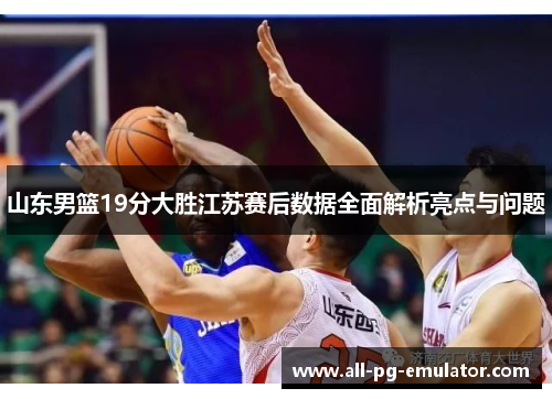 山东男篮19分大胜江苏赛后数据全面解析亮点与问题