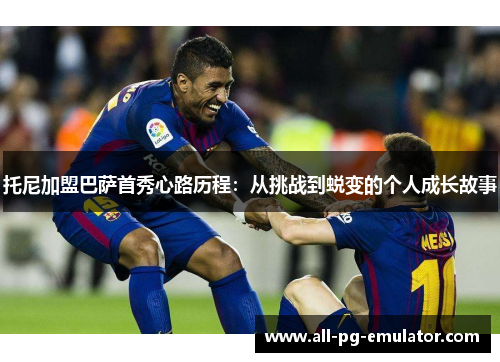 托尼加盟巴萨首秀心路历程:从挑战到蜕变的个人成长故事 托尼加盟巴萨首秀心路历程:从挑战到蜕变的个人成长故事