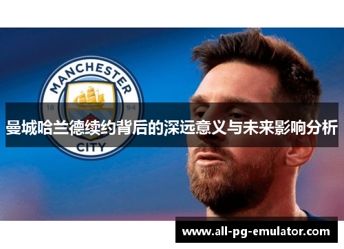 曼城哈兰德续约背后的深远意义与未来影响分析 曼城哈兰德续约背后的深远意义与未来影响分析