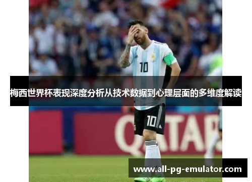 梅西世界杯表现深度分析从技术数据到心理层面的多维度解读 梅西世界杯表现深度分析从技术数据到心理层面的多维度解读