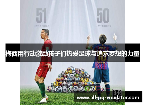 梅西用行动激励孩子们热爱足球与追求梦想的力量 梅西用行动激励孩子们热爱足球与追求梦想的力量