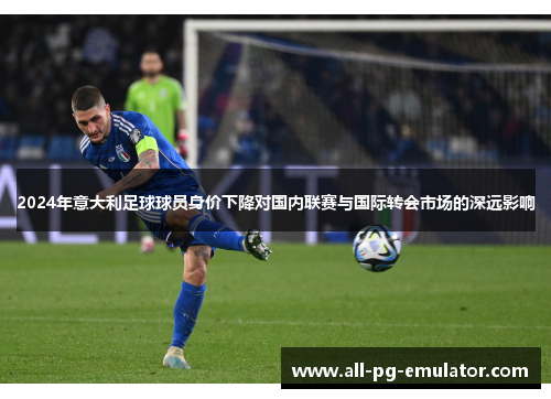 2024年意大利足球球员身价下降对国内联赛与国际转会市场的深远影响 2024年意大利足球球员身价下降对国内联赛与国际转会市场的深远影响