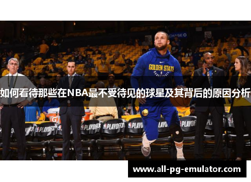 如何看待那些在NBA最不受待见的球星及其背后的原因分析 如何看待那些在NBA最不受待见的球星及其背后的原因分析