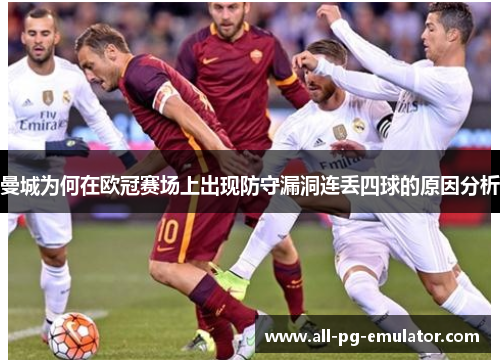 曼城为何在欧冠赛场上出现防守漏洞连丢四球的原因分析 曼城为何在欧冠赛场上出现防守漏洞连丢四球的原因分析