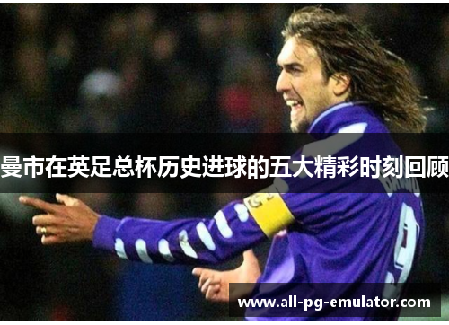 曼市在英足总杯历史进球的五大精彩时刻回顾 曼市在英足总杯历史进球的五大精彩时刻回顾