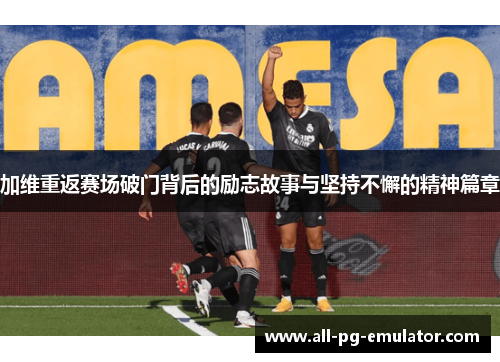 加维重返赛场破门背后的励志故事与坚持不懈的精神篇章 加维重返赛场破门背后的励志故事与坚持不懈的精神篇章