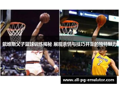 戴维斯父子篮球训练揭秘 展现亲情与技巧并重的独特魅力 戴维斯父子篮球训练揭秘 展现亲情与技巧并重的独特魅力