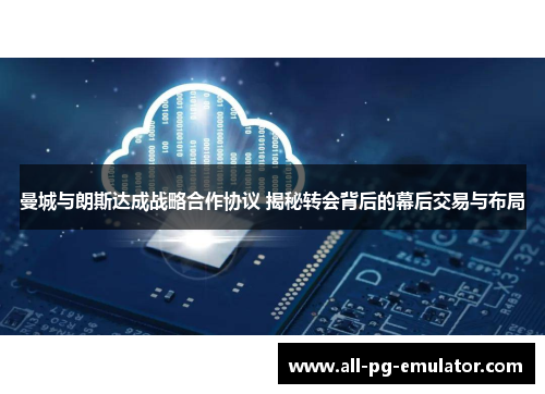 曼城与朗斯达成战略合作协议 揭秘转会背后的幕后交易与布局 曼城与朗斯达成战略合作协议 揭秘转会背后的幕后交易与布局