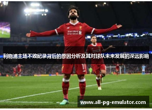 利物浦主场不败纪录背后的原因分析及其对球队未来发展的深远影响 利物浦主场不败纪录背后的原因分析及其对球队未来发展的深远影响