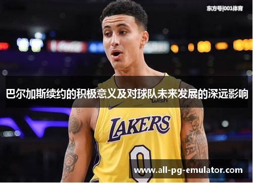 巴尔加斯续约的积极意义及对球队未来发展的深远影响 巴尔加斯续约的积极意义及对球队未来发展的深远影响