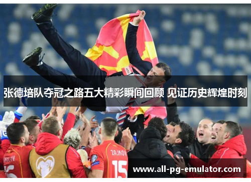 张德培队夺冠之路五大精彩瞬间回顾 见证历史辉煌时刻 张德培队夺冠之路五大精彩瞬间回顾 见证历史辉煌时刻