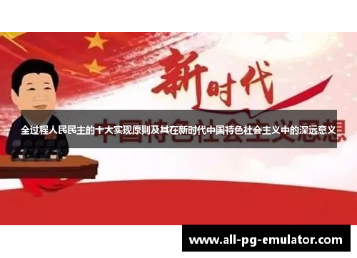 全过程人民民主的十大实现原则及其在新时代中国特色社会主义中的深远意义 全过程人民民主的十大实现原则及其在新时代中国特色社会主义中的深远意义
