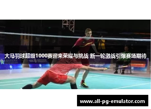 大马羽球超级1000赛迎来荣耀与挑战 新一轮激战引爆赛场期待 大马羽球超级1000赛迎来荣耀与挑战 新一轮激战引爆赛场期待