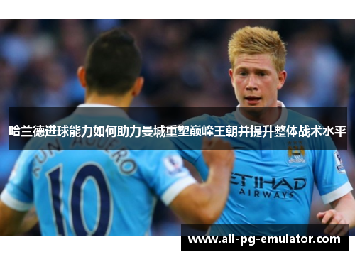 哈兰德进球能力如何助力曼城重塑巅峰王朝并提升整体战术水平 哈兰德进球能力如何助力曼城重塑巅峰王朝并提升整体战术水平
