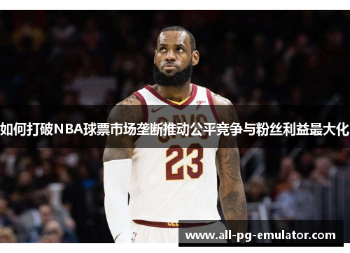 如何打破NBA球票市场垄断推动公平竞争与粉丝利益最大化 如何打破NBA球票市场垄断推动公平竞争与粉丝利益最大化