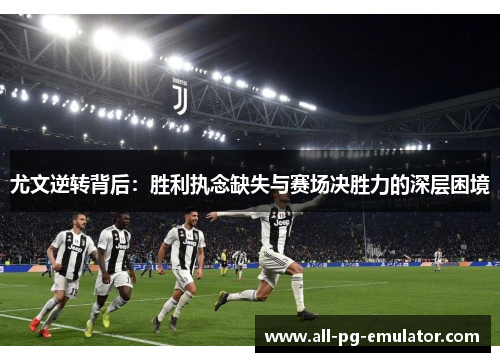 尤文逆转背后:胜利执念缺失与赛场决胜力的深层困境 尤文逆转背后:胜利执念缺失与赛场决胜力的深层困境