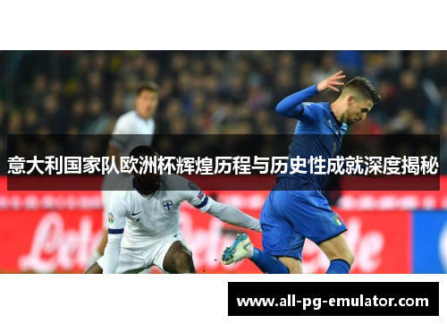 意大利国家队欧洲杯辉煌历程与历史性成就深度揭秘 意大利国家队欧洲杯辉煌历程与历史性成就深度揭秘