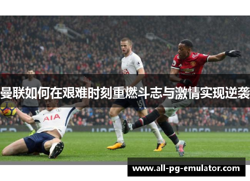 曼联如何在艰难时刻重燃斗志与激情实现逆袭 曼联如何在艰难时刻重燃斗志与激情实现逆袭