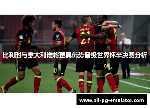 比利时与意大利谁将更具优势晋级世界杯半决赛分析 比利时与意大利谁将更具优势晋级世界杯半决赛分析