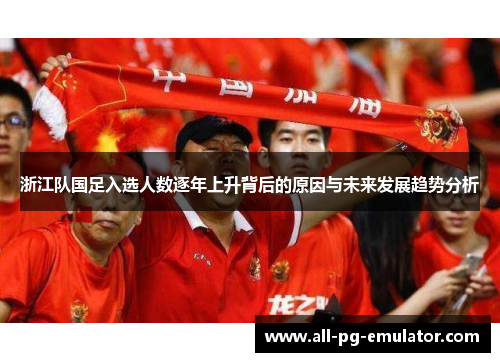 浙江队国足入选人数逐年上升背后的原因与未来发展趋势分析 浙江队国足入选人数逐年上升背后的原因与未来发展趋势分析