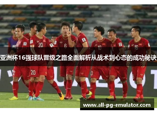 亚洲杯16强球队晋级之路全面解析从战术到心态的成功秘诀 亚洲杯16强球队晋级之路全面解析从战术到心态的成功秘诀