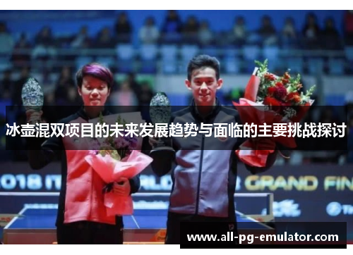 冰壶混双项目的未来发展趋势与面临的主要挑战探讨 冰壶混双项目的未来发展趋势与面临的主要挑战探讨