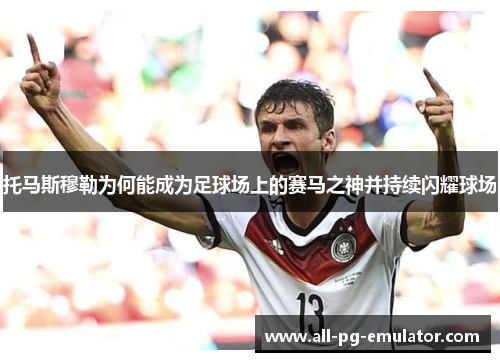 托马斯穆勒为何能成为足球场上的赛马之神并持续闪耀球场 托马斯穆勒为何能成为足球场上的赛马之神并持续闪耀球场