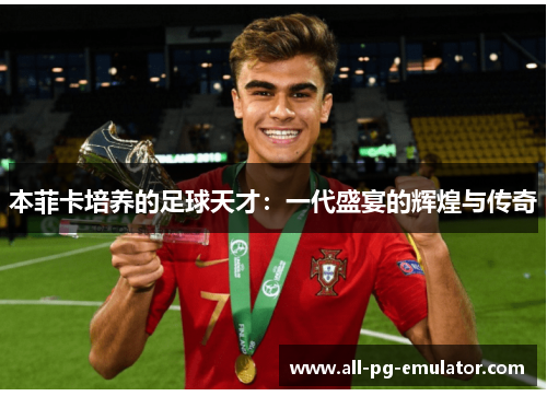 本菲卡培养的足球天才:一代盛宴的辉煌与传奇 本菲卡培养的足球天才:一代盛宴的辉煌与传奇