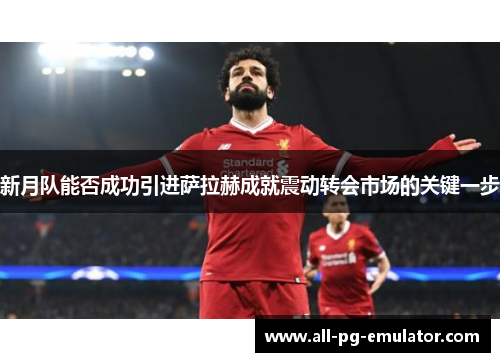 新月队能否成功引进萨拉赫成就震动转会市场的关键一步 新月队能否成功引进萨拉赫成就震动转会市场的关键一步