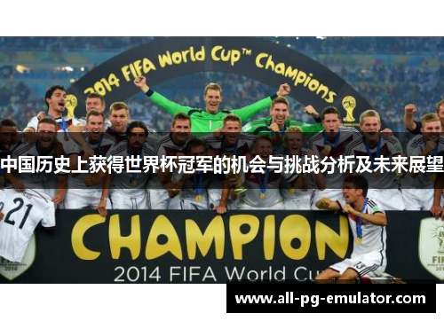 中国历史上获得世界杯冠军的机会与挑战分析及未来展望