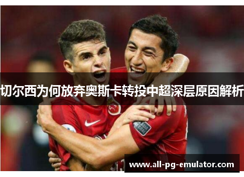 切尔西为何放弃奥斯卡转投中超深层原因解析 切尔西为何放弃奥斯卡转投中超深层原因解析