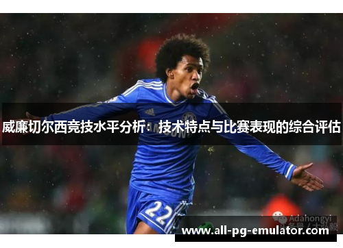 威廉切尔西竞技水平分析:技术特点与比赛表现的综合评估 威廉切尔西竞技水平分析:技术特点与比赛表现的综合评估