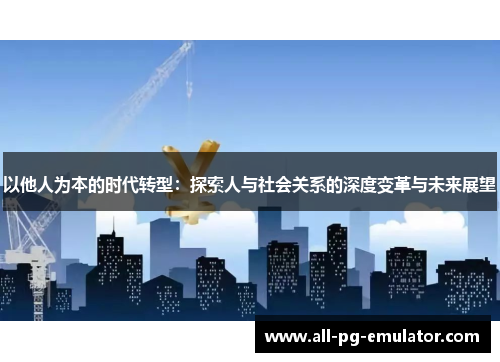 以他人为本的时代转型:探索人与社会关系的深度变革与未来展望 以他人为本的时代转型:探索人与社会关系的深度变革与未来展望