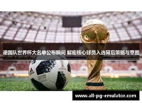 德国队世界杯大名单公布瞬间 解密核心球员入选背后策略与意图 德国队世界杯大名单公布瞬间 解密核心球员入选背后策略与意图
