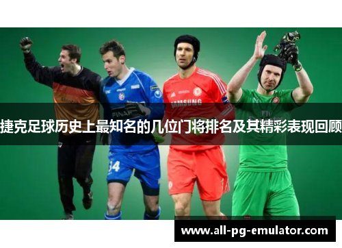 捷克足球历史上最知名的几位门将排名及其精彩表现回顾 捷克足球历史上最知名的几位门将排名及其精彩表现回顾