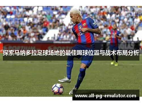探索马纳多拉足球场地的最佳踢球位置与战术布局分析 探索马纳多拉足球场地的最佳踢球位置与战术布局分析