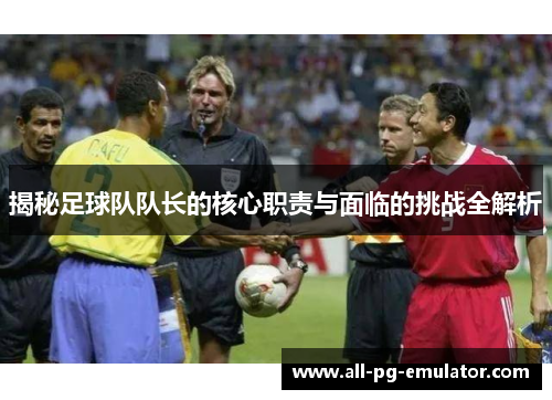 揭秘足球队队长的核心职责与面临的挑战全解析 揭秘足球队队长的核心职责与面临的挑战全解析