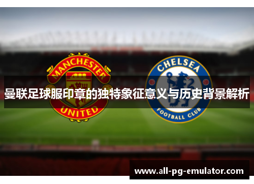 曼联足球服印章的独特象征意义与历史背景解析 曼联足球服印章的独特象征意义与历史背景解析