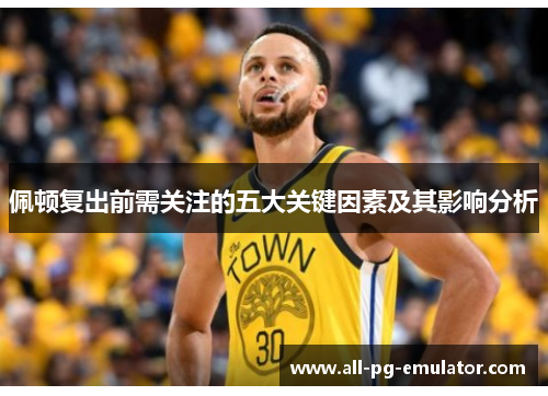 佩顿复出前需关注的五大关键因素及其影响分析 佩顿复出前需关注的五大关键因素及其影响分析
